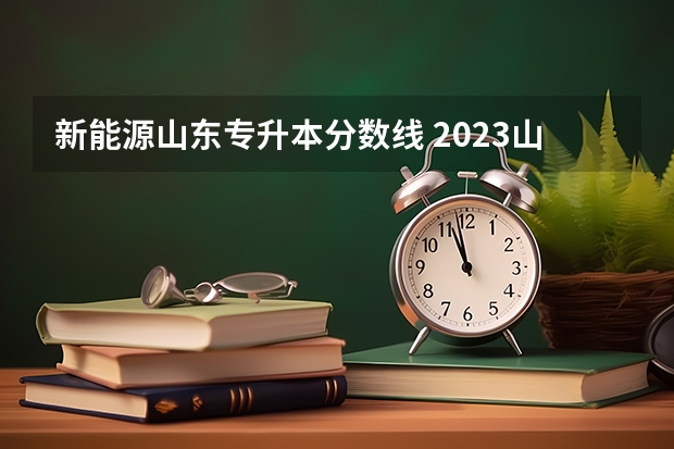 新能源山东专升本分数线 2023山东专升本录取分数线