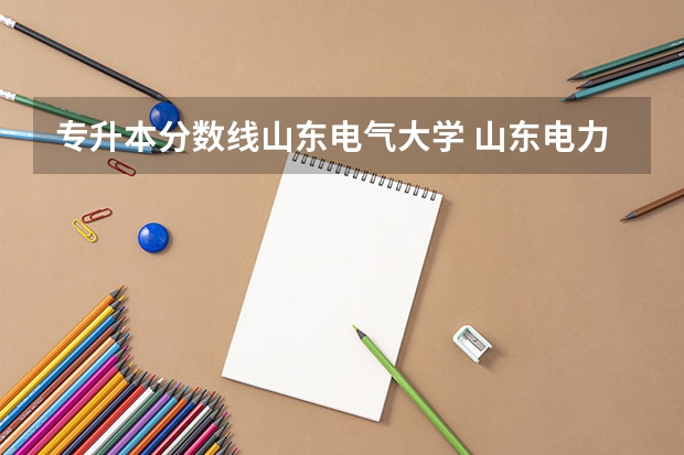 专升本分数线山东电气大学 山东电力大学录取分数线