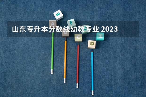 山东专升本分数线幼教专业 2023山东专升本学前教育分数线