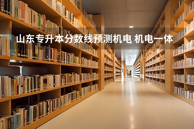 山东专升本分数线预测机电 机电一体化专升本多少分