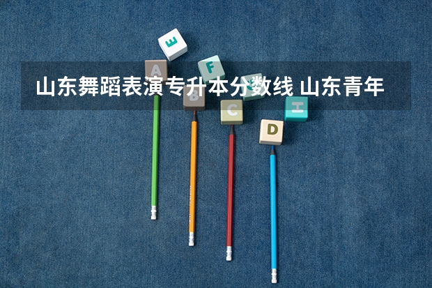 山东舞蹈表演专升本分数线 山东青年政治学院专升本录取线