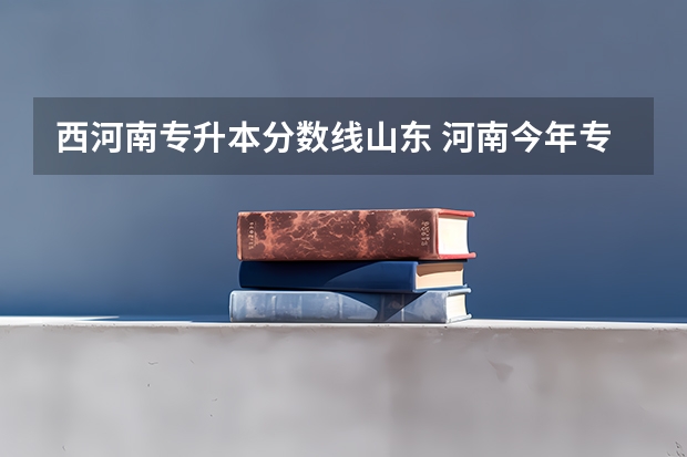 西河南专升本分数线山东 河南今年专升本多少分录取