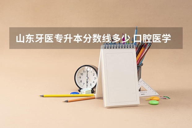 山东牙医专升本分数线多少 口腔医学多少分录取