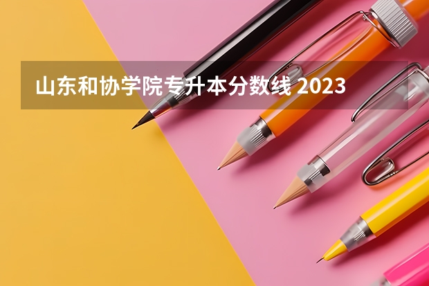 山东和协学院专升本分数线 2023年山东省学前教育专升本分数线是多少？