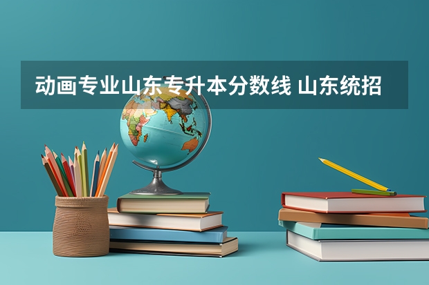 动画专业山东专升本分数线 山东统招专升本分数线