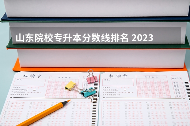 山东院校专升本分数线排名 2023年山东专升本分数排名