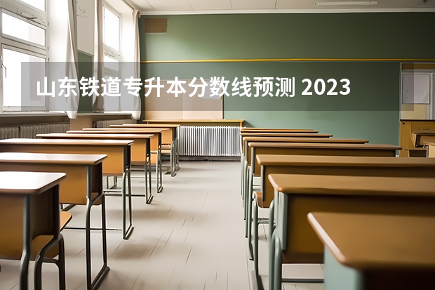 山东铁道专升本分数线预测 2023年山东专升本最新分数线
