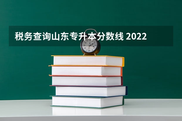 税务查询山东专升本分数线 2022年山东专升本分数线是多少