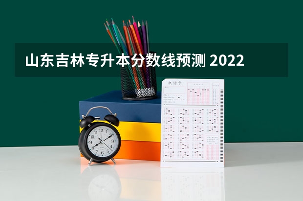 山东吉林专升本分数线预测 2022年吉林专升本录取分数线