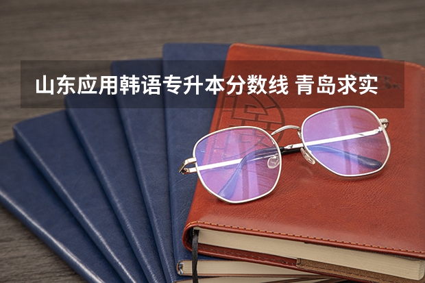 山东应用韩语专升本分数线 青岛求实职业技术学院分数线