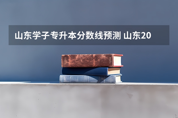 山东学子专升本分数线预测 山东2023专升本分数线预估