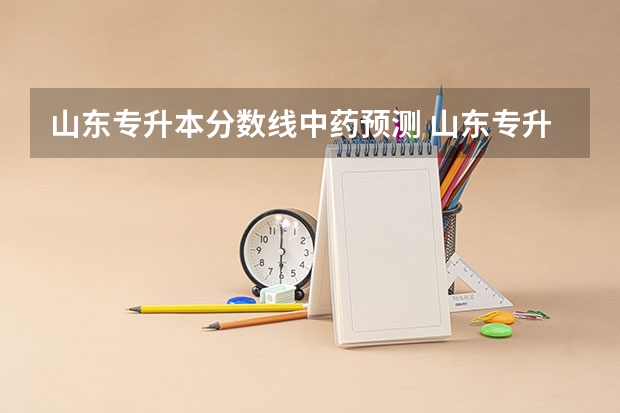 山东专升本分数线中药预测 山东专升本考试难吗 多少分稳过？