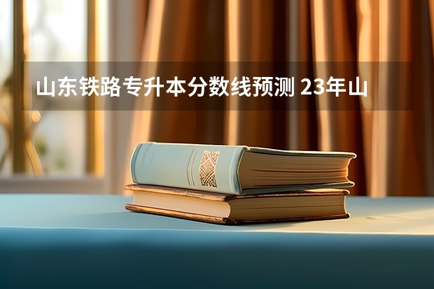 山东铁路专升本分数线预测 23年山东专升本分数线预测