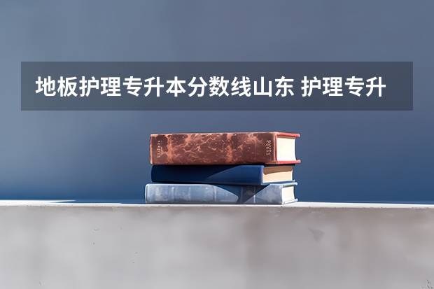地板护理专升本分数线山东 护理专升本分数线是多少呢？