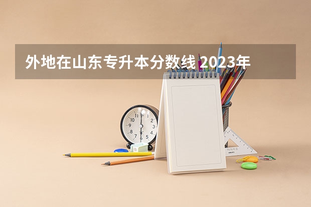 外地在山东专升本分数线 2023年山东省学前教育专升本分数线是多少？