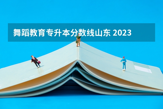 舞蹈教育专升本分数线山东 2023山东专升本录取分数线