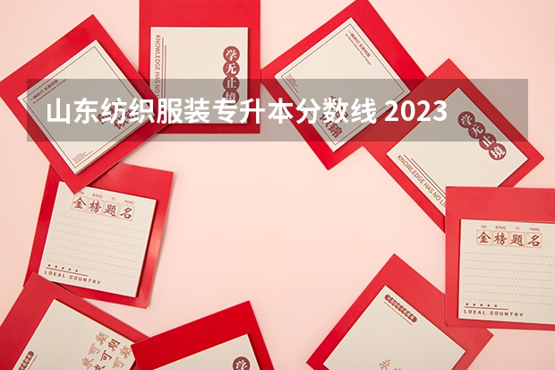 山东纺织服装专升本分数线 2023年专升本山东分数线