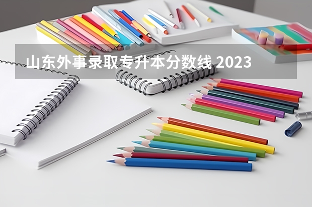 山东外事录取专升本分数线 2023年山东省学前教育专升本分数线是多少？