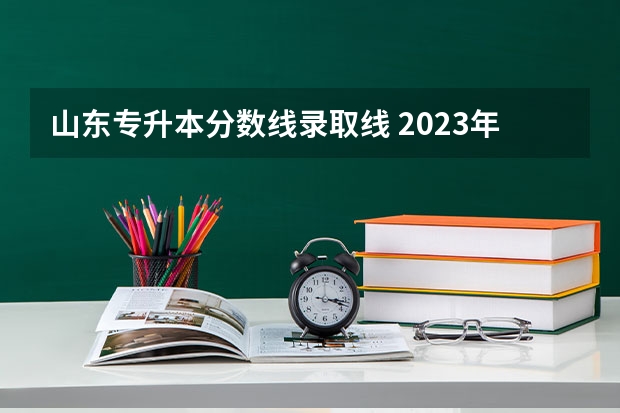 山东专升本分数线录取线 2023年专升本山东分数线