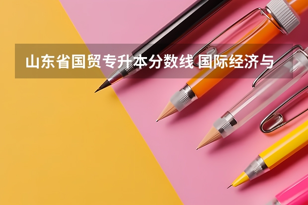 山东省国贸专升本分数线 国际经济与贸易专升本难吗