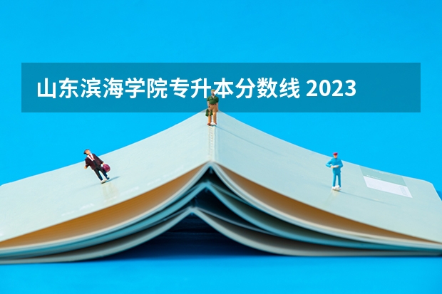 山东滨海学院专升本分数线 2023年山东省学前教育专升本分数线是多少？