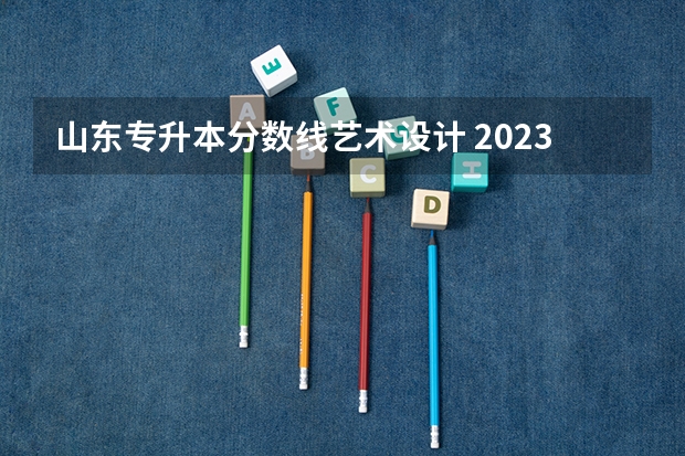 山东专升本分数线艺术设计 2023年专升本山东分数线