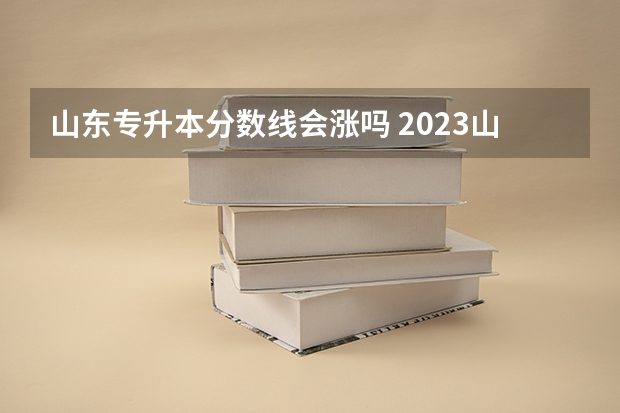 山东专升本分数线会涨吗 2023山东专升本分数线预测