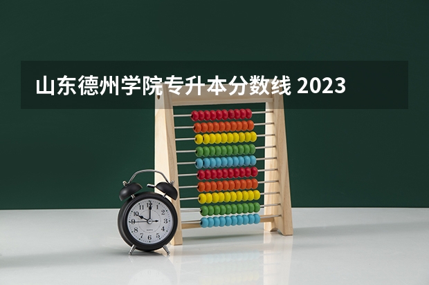山东德州学院专升本分数线 2023山东专升本录取分数 学前教育259分