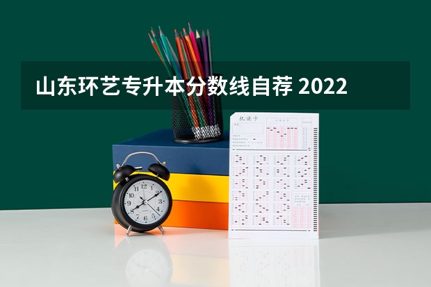 山东环艺专升本分数线自荐 2022山东专升本录取分数线是多少