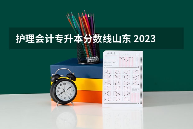 护理会计专升本分数线山东 2023年专升本山东分数线