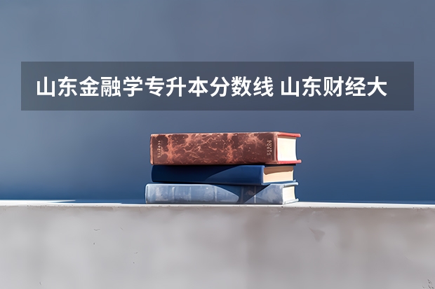 山东金融学专升本分数线 山东财经大学燕山学院专升本分数线