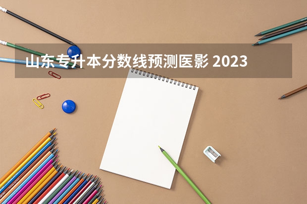 山东专升本分数线预测医影 2023年专升本山东分数线