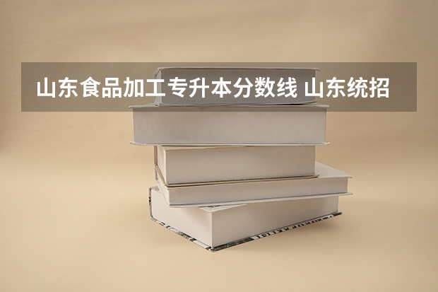 山东食品加工专升本分数线 山东统招专升本分数线