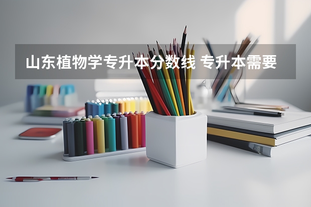 山东植物学专升本分数线 专升本需要考些什么科目师范