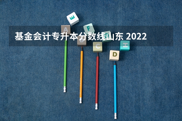 基金会计专升本分数线山东 2022年山东专升本会计专业192分分数排名多少