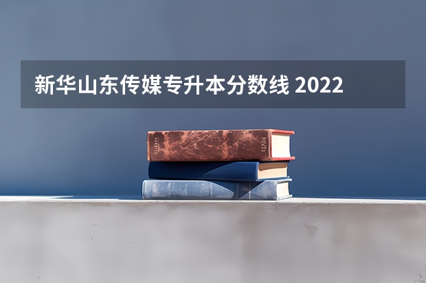 新华山东传媒专升本分数线 2022山东专升本录取分数线是多少