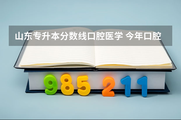 山东专升本分数线口腔医学 今年口腔医学专升本山东294分能有学上吗?