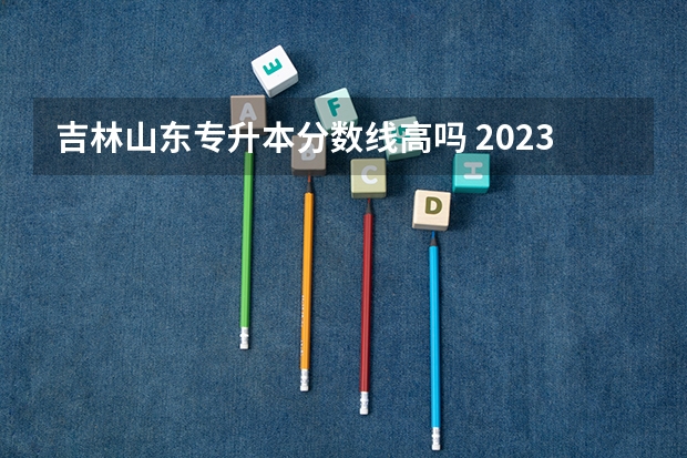 吉林山东专升本分数线高吗 2023年吉林专升本一般考多少分能过？