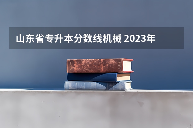 山东省专升本分数线机械 2023年专升本山东分数线