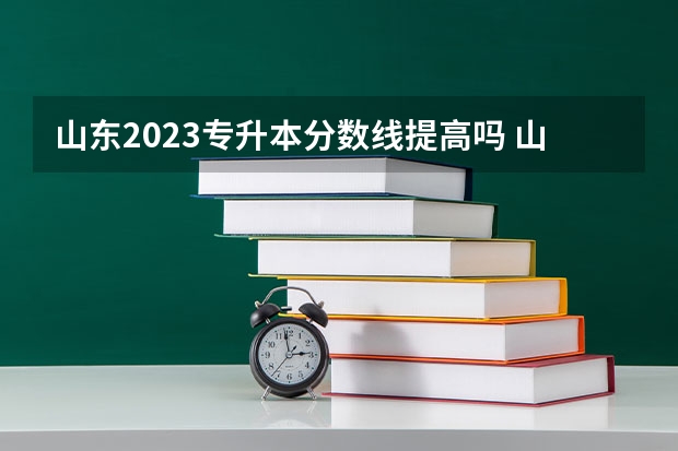 山东2023专升本分数线提高吗 山东2023专升本分数线