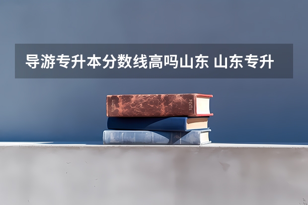 导游专升本分数线高吗山东 山东专升本一般多少分稳过