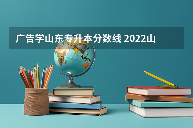 广告学山东专升本分数线 2022山东专升本录取分数线是多少