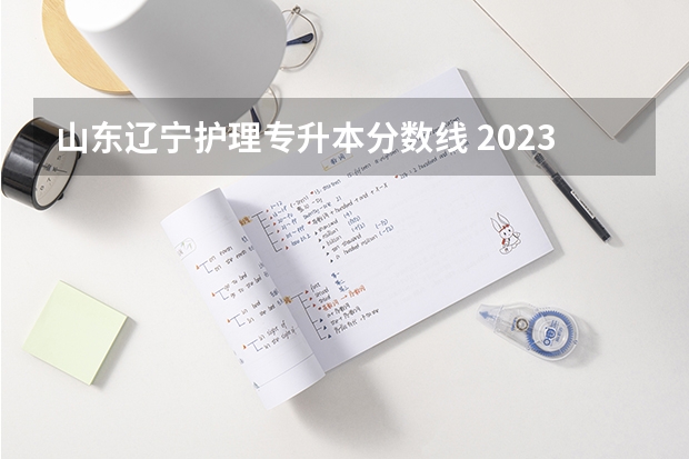 山东辽宁护理专升本分数线 2023辽宁护理专升本分数线