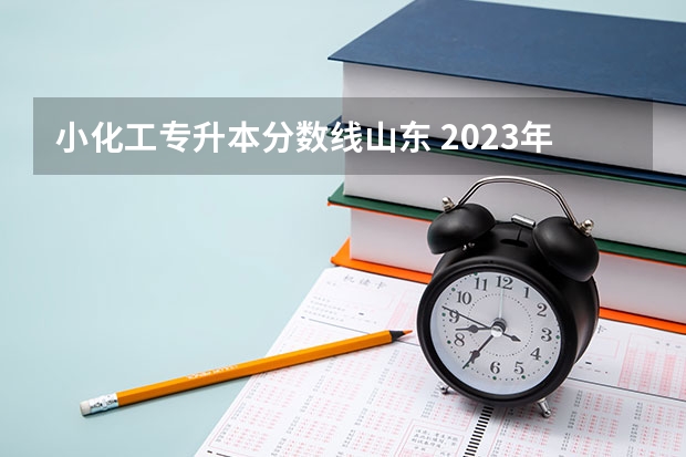 小化工专升本分数线山东 2023年专升本山东分数线
