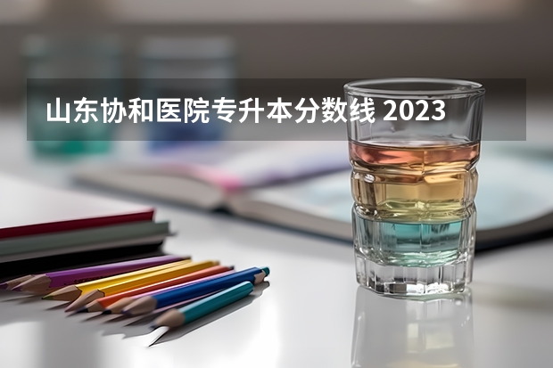 山东协和医院专升本分数线 2023年山东专升本分数线是多少