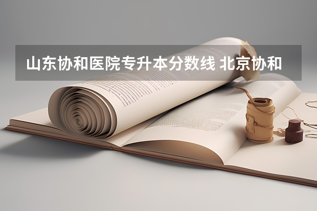 山东协和医院专升本分数线 北京协和医学院历年专科录取分数线