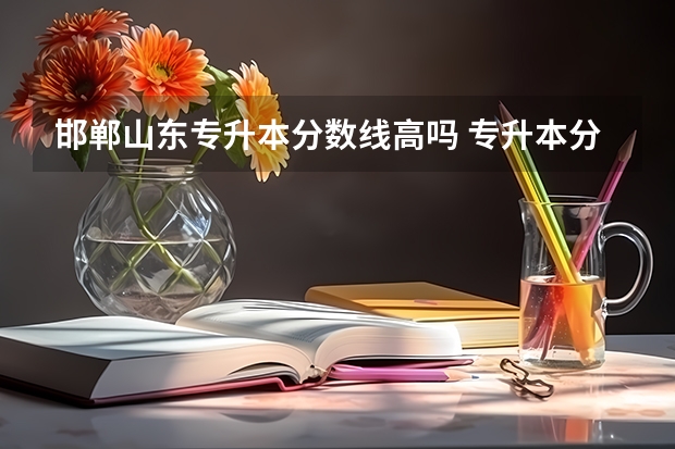 邯郸山东专升本分数线高吗 专升本分数线一般多少分？