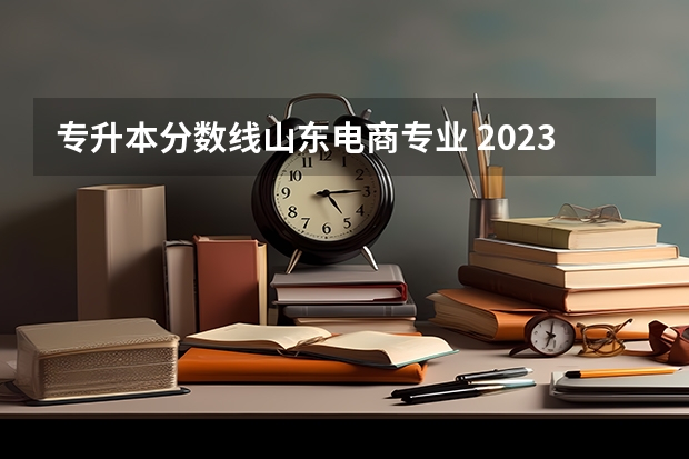 专升本分数线山东电商专业 2023年专升本山东分数线