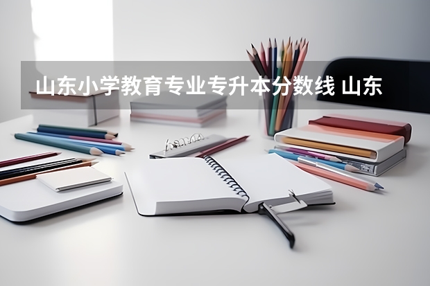山东小学教育专业专升本分数线 山东专升本2023录取分数线