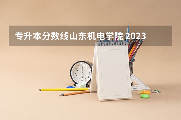 专升本分数线山东机电学院 2023年山东专升本最新分数线